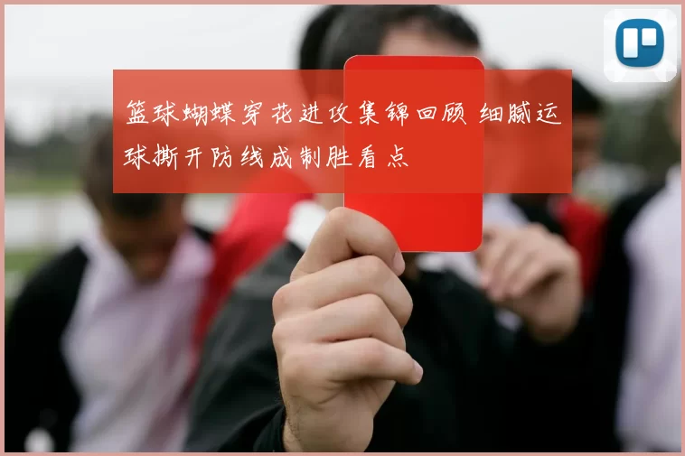 篮球蝴蝶穿花进攻集锦回顾 细腻运球撕开防线成制胜看点
