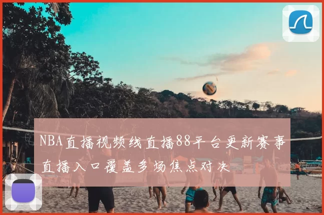 NBA直播视频线直播88平台更新赛事直播入口覆盖多场焦点对决