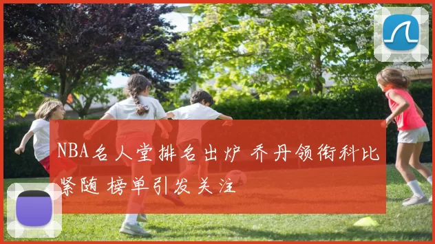 NBA名人堂排名出炉 乔丹领衔科比紧随 榜单引发关注