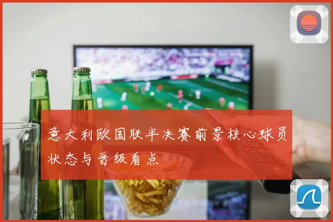 意大利欧国联半决赛前景核心球员状态与晋级看点