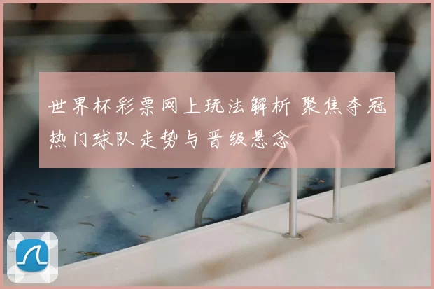 世界杯彩票网上玩法解析 聚焦夺冠热门球队走势与晋级悬念