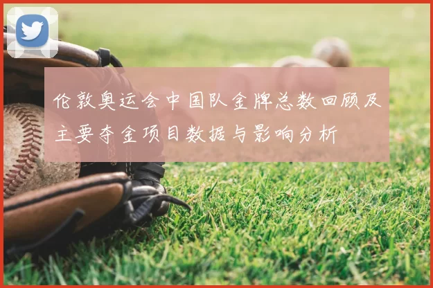 伦敦奥运会中国队金牌总数回顾及主要夺金项目数据与影响分析