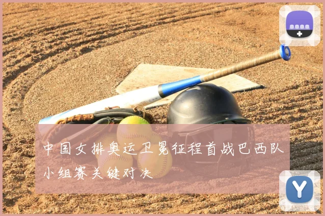 中国女排奥运卫冕征程首战巴西队小组赛关键对决