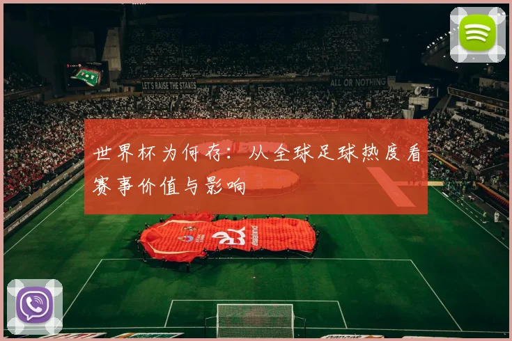 世界杯为何存：从全球足球热度看赛事价值与影响