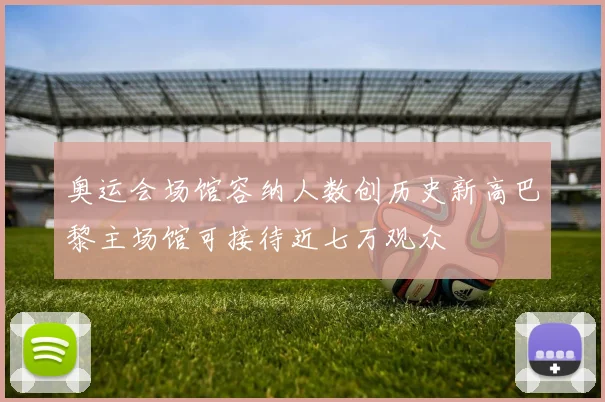 奥运会场馆容纳人数创历史新高巴黎主场馆可接待近七万观众