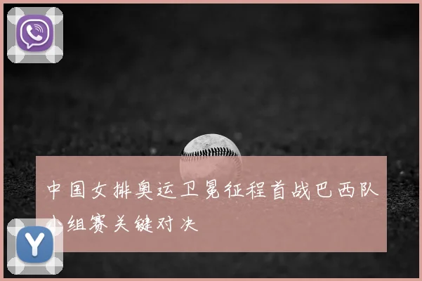 中国女排奥运卫冕征程首战巴西队小组赛关键对决