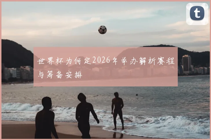 世界杯为何定2026年举办解析赛程与筹备安排