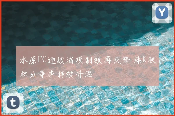 水原FC迎战浦项制铁再交锋 韩K联积分争夺持续升温