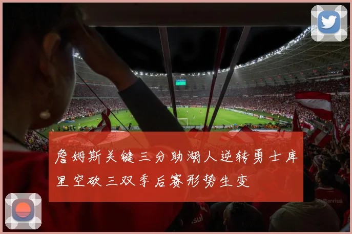 詹姆斯关键三分助湖人逆转勇士库里空砍三双季后赛形势生变
