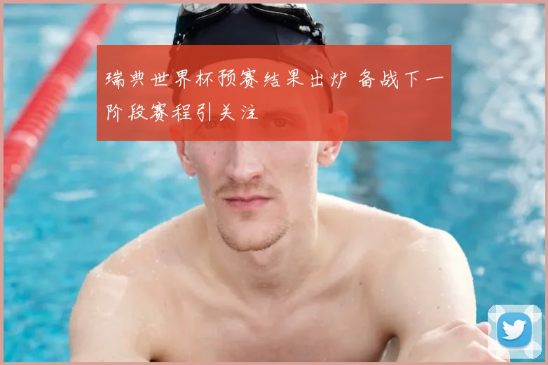 瑞典世界杯预赛结果出炉 备战下一阶段赛程引关注