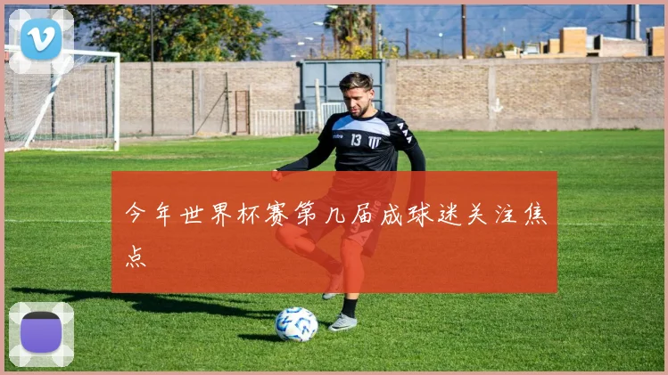 今年世界杯赛第几届成球迷关注焦点