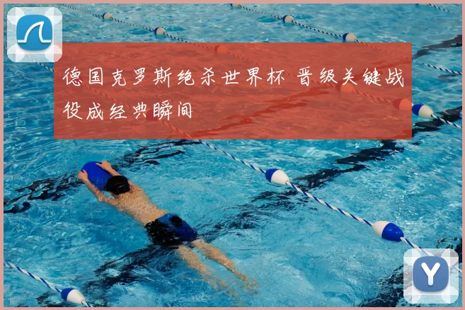 德国克罗斯绝杀世界杯 晋级关键战役成经典瞬间