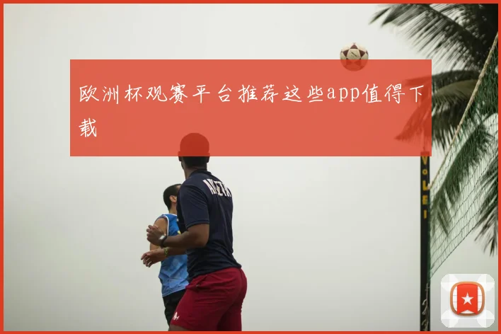 欧洲杯观赛平台推荐这些app值得下载