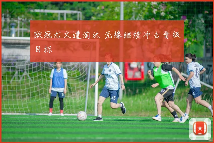 欧冠尤文遭淘汰 无缘继续冲击晋级目标