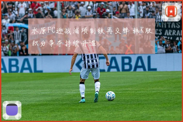 水原FC迎战浦项制铁再交锋 韩K联积分争夺持续升温