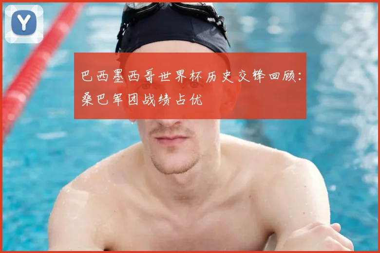 巴西墨西哥世界杯历史交锋回顾：桑巴军团战绩占优
